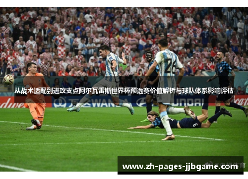 从战术适配到进攻支点阿尔瓦雷斯世界杯预选赛价值解析与球队体系影响评估