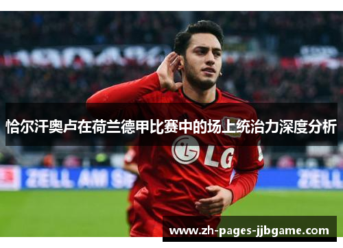 恰尔汗奥卢在荷兰德甲比赛中的场上统治力深度分析 恰尔汗奥卢在荷兰德甲比赛中的场上统治力深度分析