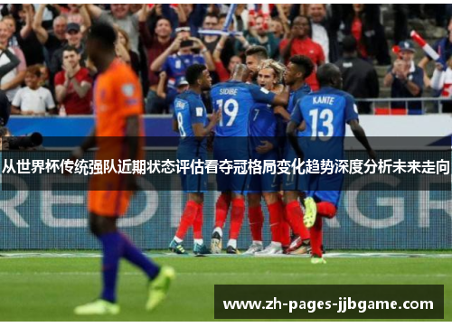 从世界杯传统强队近期状态评估看夺冠格局变化趋势深度分析未来走向