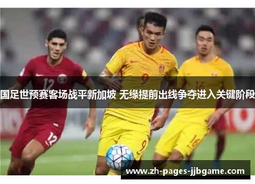 国足世预赛客场战平新加坡 无缘提前出线争夺进入关键阶段