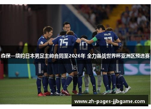 森保一续约日本男足主帅合同至2026年 全力备战世界杯亚洲区预选赛