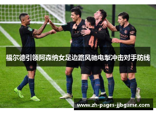 福尔德引领阿森纳女足边路风驰电掣冲击对手防线 福尔德引领阿森纳女足边路风驰电掣冲击对手防线