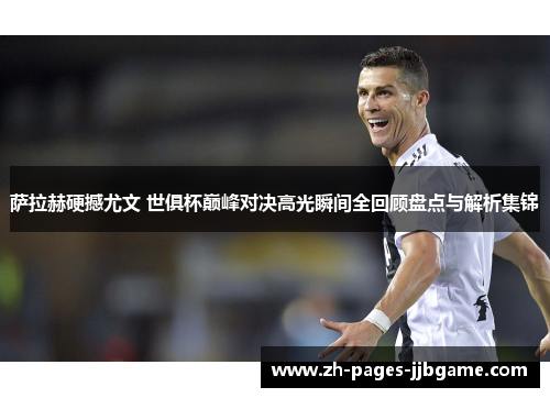 萨拉赫硬撼尤文 世俱杯巅峰对决高光瞬间全回顾盘点与解析集锦
