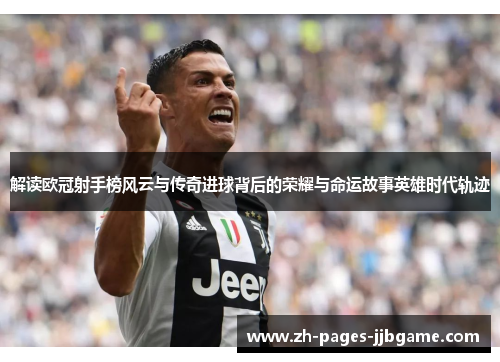 解读欧冠射手榜风云与传奇进球背后的荣耀与命运故事英雄时代轨迹 解读欧冠射手榜风云与传奇进球背后的荣耀与命运故事英雄时代轨迹