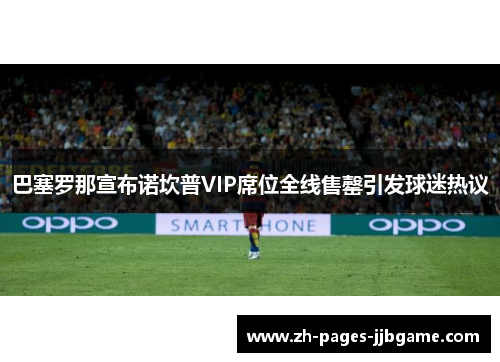 巴塞罗那宣布诺坎普VIP席位全线售罄引发球迷热议 巴塞罗那宣布诺坎普VIP席位全线售罄引发球迷热议