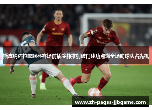 斯皮纳佐拉欧联杯客场前插冷静推射破门建功点燃全场助球队占先机 斯皮纳佐拉欧联杯客场前插冷静推射破门建功点燃全场助球队占先机