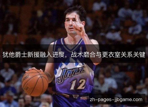 犹他爵士新援融入进度，战术磨合与更衣室关系关键